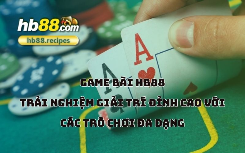 Thế giới game bài đa sắc màu với vô số lựa chọn đẳng cấp tại HB88